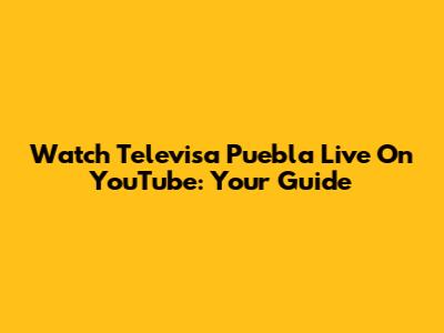 Watch Televisa Puebla Live On YouTube: Your Guide