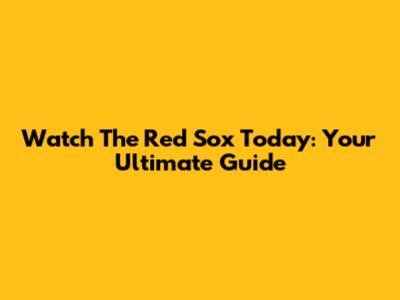 Watch The Red Sox Today: Your Ultimate Guide