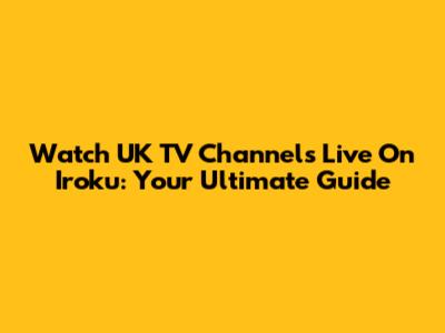 Watch UK TV Channels Live On Iroku: Your Ultimate Guide