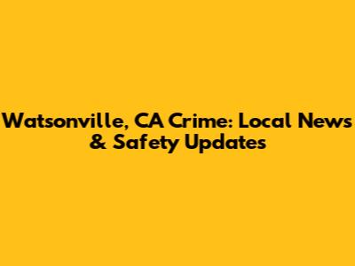 Watsonville, CA Crime: Local News & Safety Updates