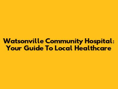 Watsonville Community Hospital: Your Guide To Local Healthcare