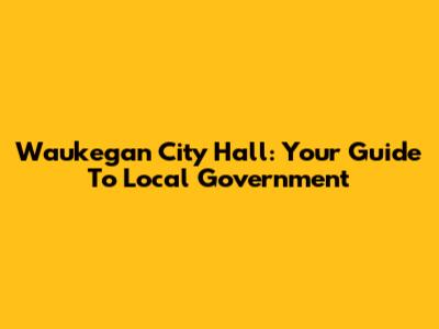 Waukegan City Hall: Your Guide To Local Government