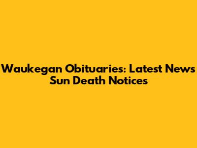 Waukegan Obituaries: Latest News Sun Death Notices