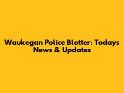 Waukegan Police Blotter: Today's News & Updates