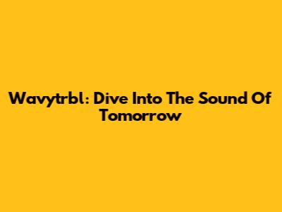 Wavytrbl: Dive Into The Sound Of Tomorrow