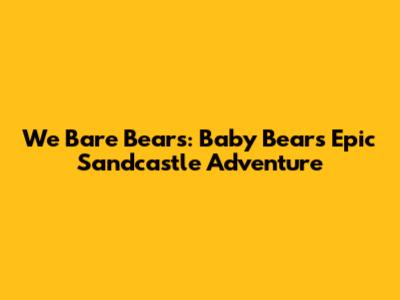 We Bare Bears: Baby Bears' Epic Sandcastle Adventure