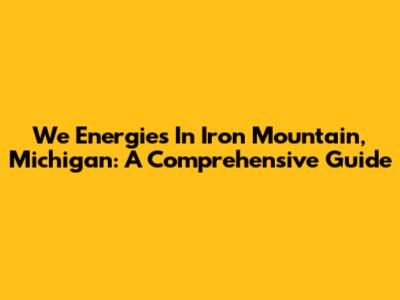 We Energies In Iron Mountain, Michigan: A Comprehensive Guide