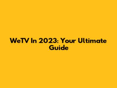 WeTV In 2023: Your Ultimate Guide
