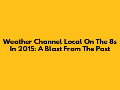 Weather Channel Local On The 8s In 2015: A Blast From The Past