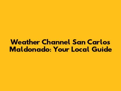 Weather Channel San Carlos Maldonado: Your Local Guide