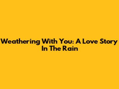 Weathering With You: A Love Story In The Rain