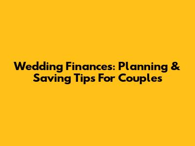 Wedding Finances: Planning & Saving Tips For Couples