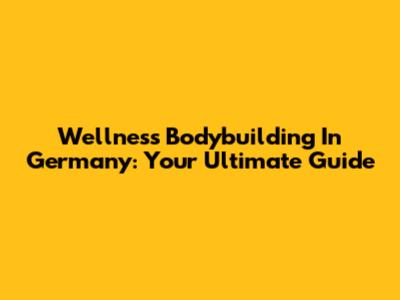 Wellness Bodybuilding In Germany: Your Ultimate Guide