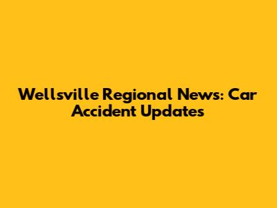 Wellsville Regional News: Car Accident Updates