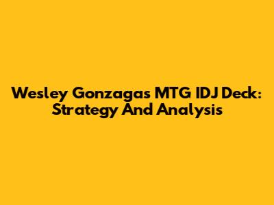 Wesley Gonzaga's MTG IDJ Deck: Strategy And Analysis
