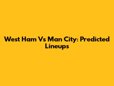 West Ham Vs Man City: Predicted Lineups