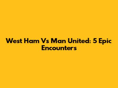 West Ham Vs Man United: 5 Epic Encounters