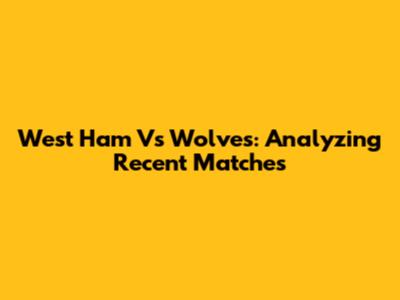 West Ham Vs Wolves: Analyzing Recent Matches