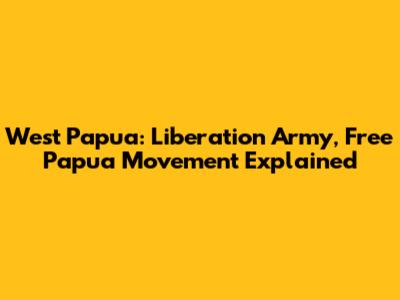 West Papua: Liberation Army, Free Papua Movement Explained
