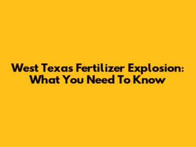 West Texas Fertilizer Explosion: What You Need To Know