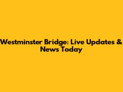 Westminster Bridge: Live Updates & News Today