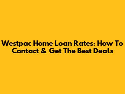 Westpac Home Loan Rates: How To Contact & Get The Best Deals
