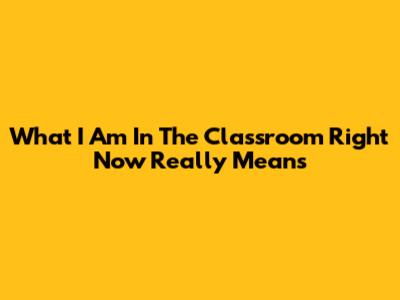What "I Am In The Classroom Right Now" Really Means