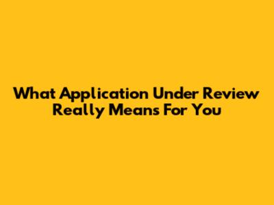 What 'Application Under Review' Really Means For You