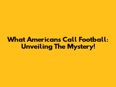 What Americans Call Football: Unveiling The Mystery!