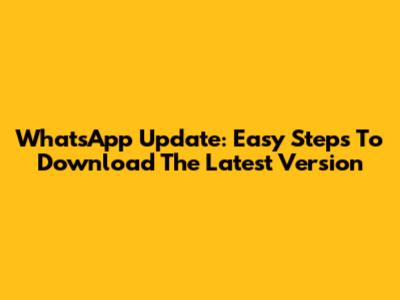 WhatsApp Update: Easy Steps To Download The Latest Version