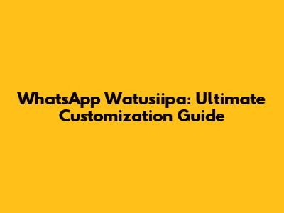 WhatsApp Watusiipa: Ultimate Customization Guide