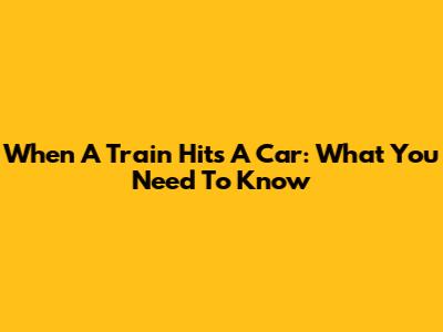 When A Train Hits A Car: What You Need To Know
