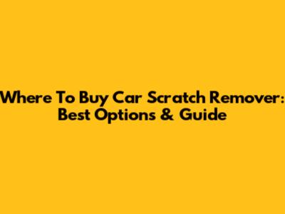 Where To Buy Car Scratch Remover: Best Options & Guide