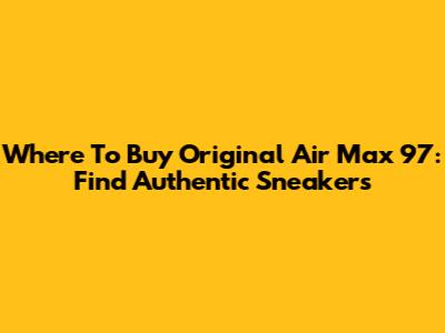 Where To Buy Original Air Max 97: Find Authentic Sneakers