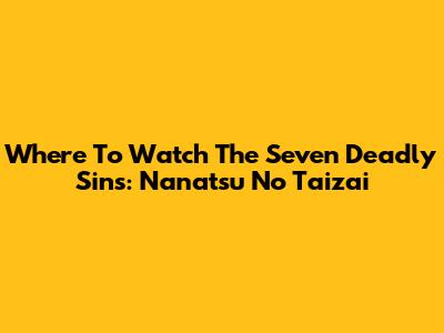 Where To Watch The Seven Deadly Sins: Nanatsu No Taizai