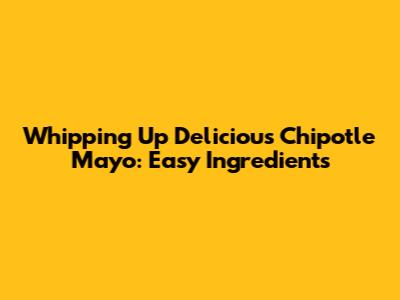 Whipping Up Delicious Chipotle Mayo: Easy Ingredients