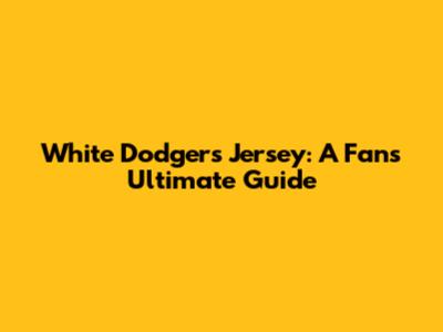 White Dodgers Jersey: A Fan's Ultimate Guide