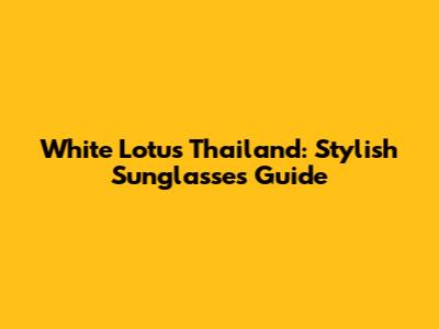 White Lotus Thailand: Stylish Sunglasses Guide