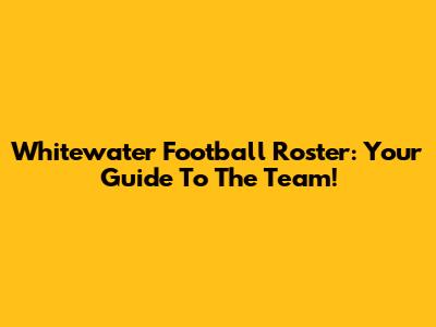 Whitewater Football Roster: Your Guide To The Team!