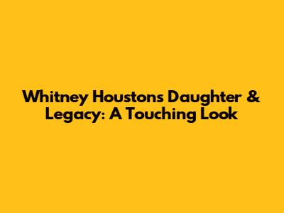 Whitney Houston's Daughter & Legacy: A Touching Look