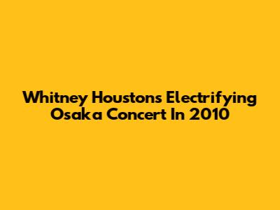 Whitney Houston's Electrifying Osaka Concert In 2010