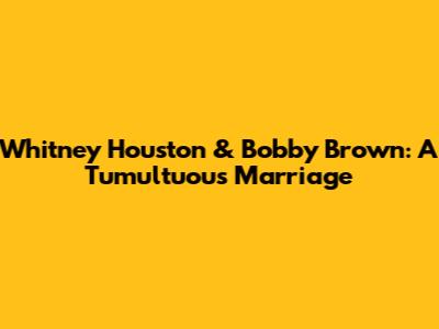 Whitney Houston & Bobby Brown: A Tumultuous Marriage