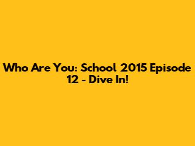 Who Are You: School 2015 Episode 12 - Dive In!