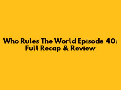 Who Rules The World Episode 40: Full Recap & Review