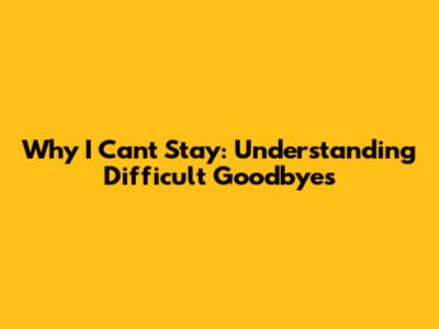 Why I Can't Stay: Understanding Difficult Goodbyes