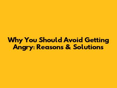 Why You Should Avoid Getting Angry: Reasons & Solutions