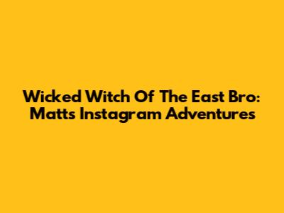 Wicked Witch Of The East Bro: Matt's Instagram Adventures