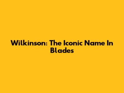 Wilkinson: The Iconic Name In Blades
