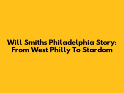 Will Smith's Philadelphia Story: From West Philly To Stardom