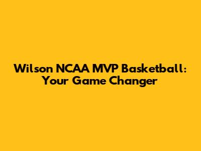 Wilson NCAA MVP Basketball: Your Game Changer